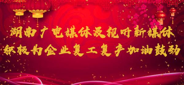 湖南广电媒体及视听新媒体积极为企业复工复产加油鼓劲.jpg